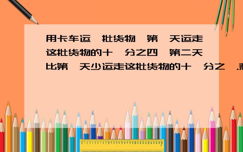 用卡车运一批货物,第一天运走这批货物的十一分之四,第二天比第一天少运走这批货物的十一分之一.剩下的比运走的少了这批货物的几分之几?要列试