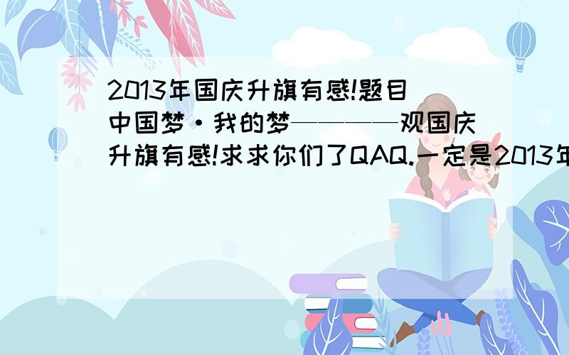 2013年国庆升旗有感!题目中国梦·我的梦————观国庆升旗有感!求求你们了QAQ.一定是2013年的国庆升旗有感!我已经写完了请不要在回答了