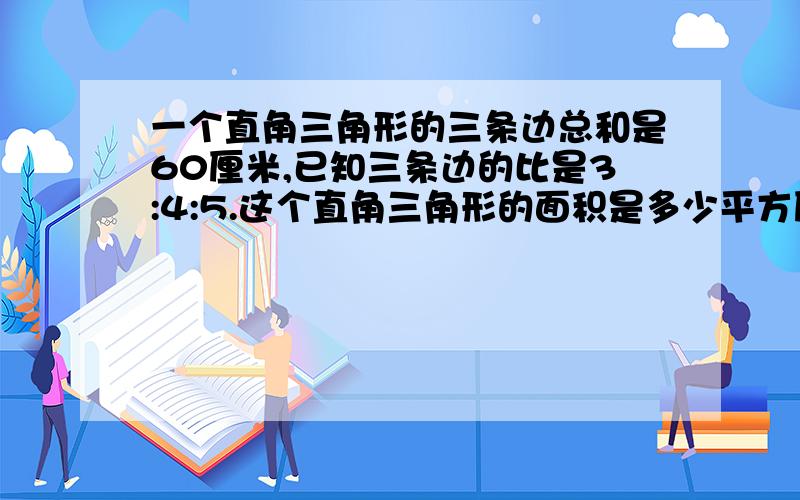 一个直角三角形的三条边总和是60厘米,已知三条边的比是3:4:5.这个直角三角形的面积是多少平方厘米?