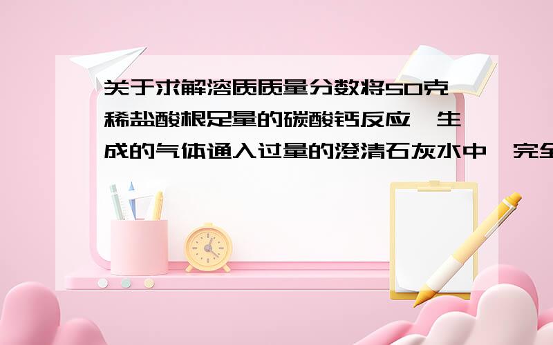 关于求解溶质质量分数将50克稀盐酸根足量的碳酸钙反应,生成的气体通入过量的澄清石灰水中,完全反应后可得到10克的白色沉淀,求此盐酸溶液中溶质的质量分数.可不可以用求质量分数的公