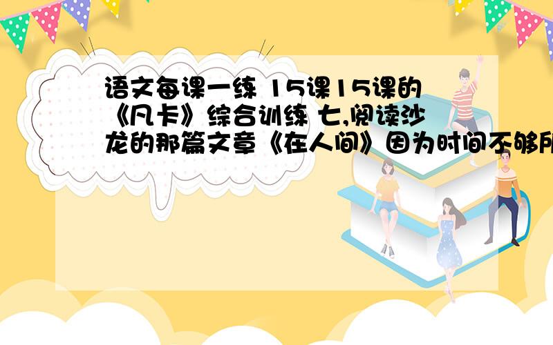 语文每课一练 15课15课的《凡卡》综合训练 七,阅读沙龙的那篇文章《在人间》因为时间不够所以无法抽空去打多字文章,上网查不到o(>_