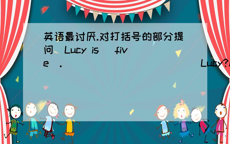 英语最讨厌.对打括号的部分提问．Lucy is (five).____ ____ ____Lucy?My English teacher is Mr Lee.____ ____ ____English teacher?This is a car in English.____ ____ in English?His phone number is 68507459.____ ____phone number?变为同义