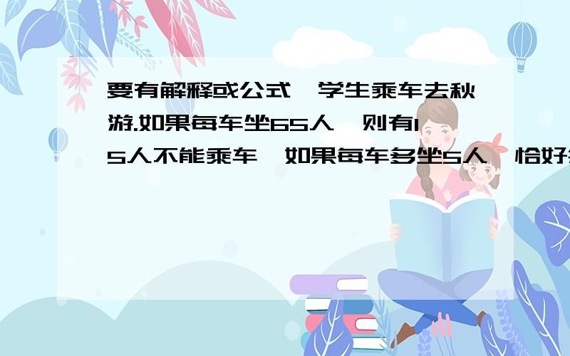 要有解释或公式,学生乘车去秋游.如果每车坐65人,则有15人不能乘车,如果每车多坐5人,恰好余了一辆车.问一共有几辆汽车?有多少学生?