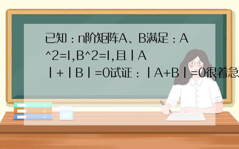 已知：n阶矩阵A、B满足：A^2=I,B^2=I,且|A|+|B|=0试证：|A+B|=0很着急请知道的哥哥们帮我回答……