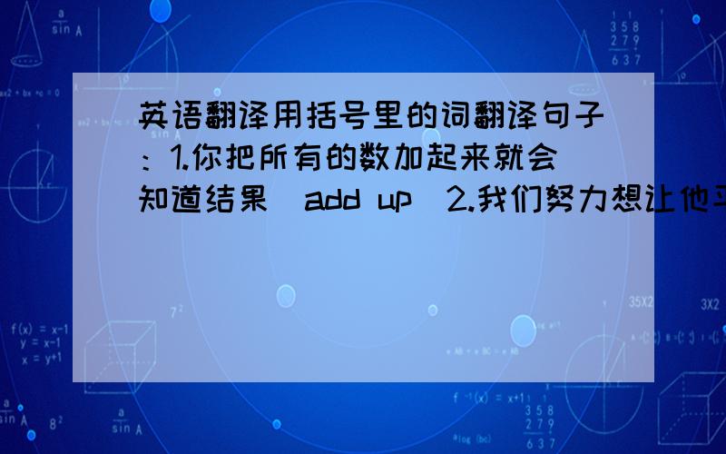 英语翻译用括号里的词翻译句子：1.你把所有的数加起来就会知道结果（add up)2.我们努力想让他平静下来,但她还是激动的大叫（calm down)3.玛丽在医院里住了很长一段时间后,恢复了健康(recover)