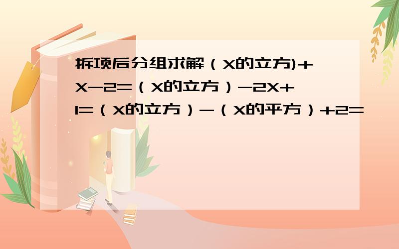 拆项后分组求解（X的立方)+X-2=（X的立方）-2X+1=（X的立方）-（X的平方）+2=