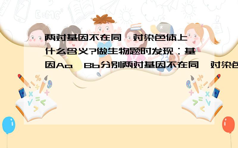 两对基因不在同一对染色体上,什么含义?做生物题时发现：基因Aa,Bb分别两对基因不在同一对染色体上两对基因不在同一对染色体上两对遗传因子独立遗传两对性状独立遗传等等,诸如此类的