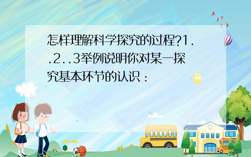 怎样理解科学探究的过程?1..2..3举例说明你对某一探究基本环节的认识：