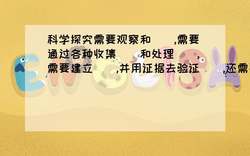 科学探究需要观察和(),需要通过各种收集()和处理(),需要建立(),并用证据去验证(),还需要用科学原理进行解释