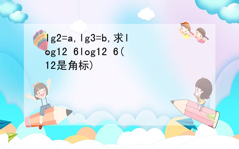 lg2=a,lg3=b,求log12 6log12 6(12是角标)