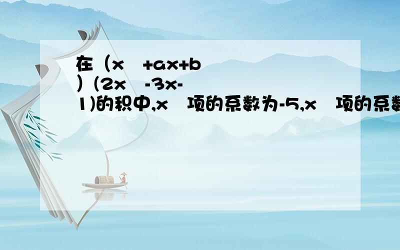 在（x²+ax+b）(2x²-3x-1)的积中,x³项的系数为-5,x²项的系数为x²求ab的值