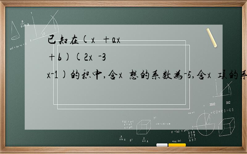 已知在(x²+ax+b)(2x²-3x-1)的积中,含x³想的系数为-5,含x²项的系数为-6,求a,b的值