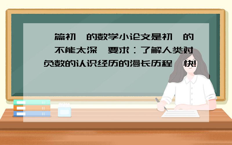 一篇初一的数学小论文是初一的,不能太深,要求：了解人类对负数的认识经历的漫长历程  快!