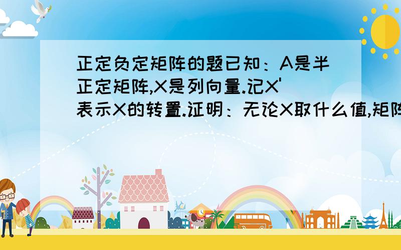 正定负定矩阵的题已知：A是半正定矩阵,X是列向量.记X'表示X的转置.证明：无论X取什么值,矩阵[0 X'][X A ]的行列式恒非正.A是实对称半正定矩阵