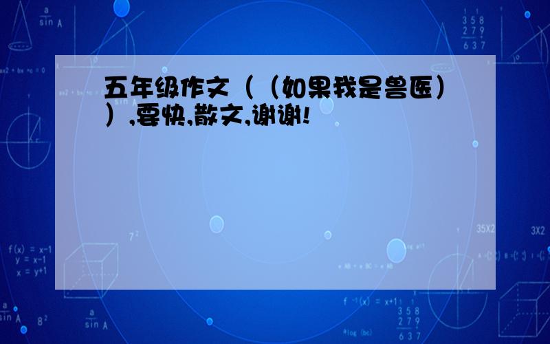 五年级作文（（如果我是兽医））,要快,散文,谢谢!