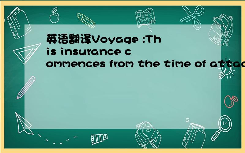 英语翻译Voyage :This insurance commences from the time of attachment of the Insured’s interest in the subject matter insured but unless otherwise specifically agreed herein not prior to the time the goods are set in motion in the Insured’s an