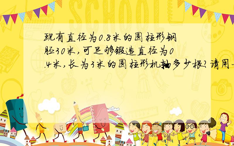 现有直径为0.8米的圆柱形钢胚30米,可足够锻造直径为0.4米,长为3米的圆柱形机轴多少根?请用一元一次方程解答