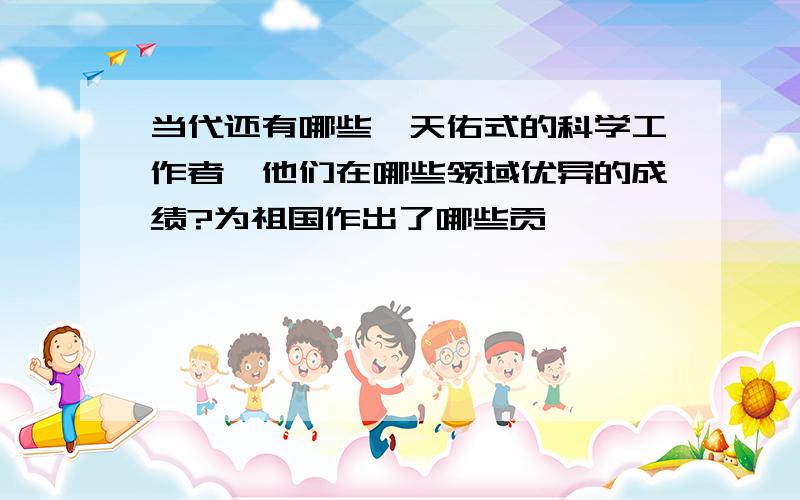 当代还有哪些詹天佑式的科学工作者,他们在哪些领域优异的成绩?为祖国作出了哪些贡