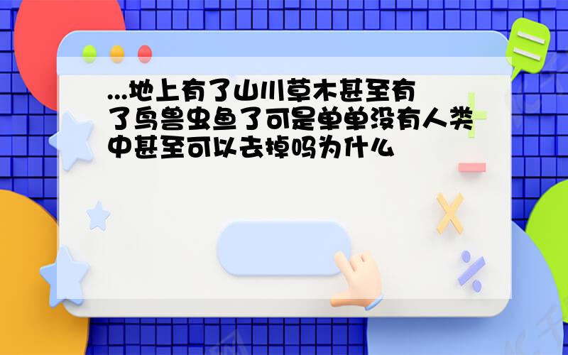 ...地上有了山川草木甚至有了鸟兽虫鱼了可是单单没有人类中甚至可以去掉吗为什么