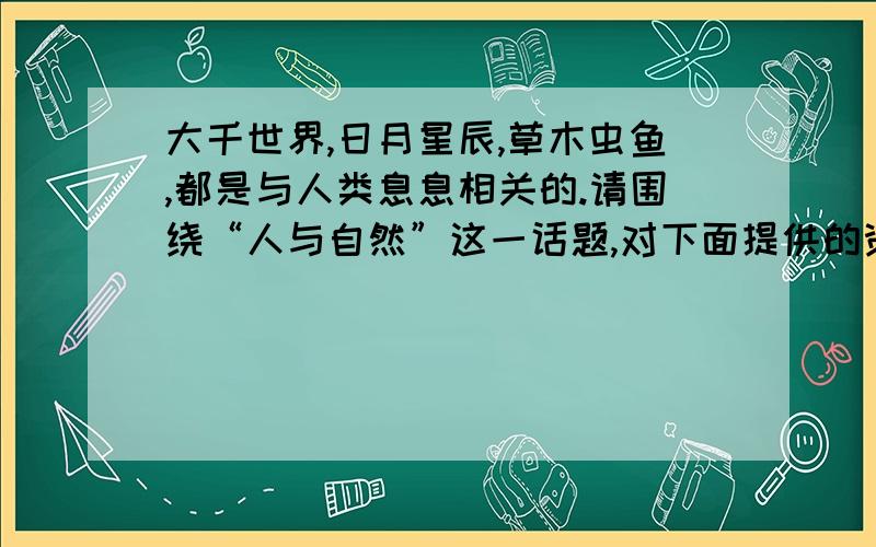 大千世界,日月星辰,草木虫鱼,都是与人类息息相关的.请围绕“人与自然”这一话题,对下面提供的资料作一番探究,归纳出四个不同的观点.