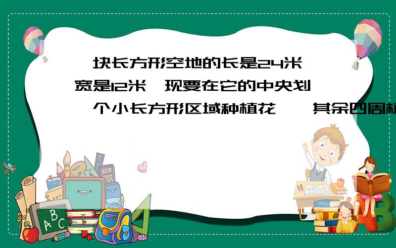 一块长方形空地的长是24米,宽是12米,现要在它的中央划一个小长方形区域种植花卉,其余四周植草.如果四的宽度相同,小长方形面积是原长方形面积的5／9,那么小长方形的长和宽分别是多少