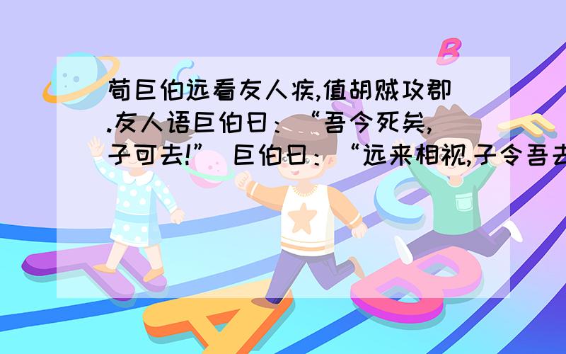 荀巨伯远看友人疾,值胡贼攻郡.友人语巨伯曰：“吾今死矣,子可去!” 巨伯曰：“远来相视,子令吾去,败义以求生,岂荀巨伯所行邪?