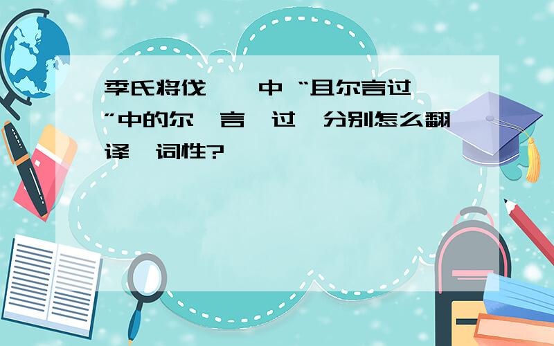 季氏将伐颛臾中 “且尔言过矣”中的尔,言,过,分别怎么翻译,词性?