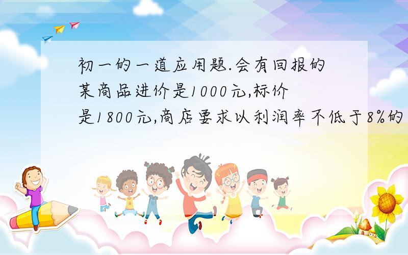 初一的一道应用题.会有回报的某商品进价是1000元,标价是1800元,商店要求以利润率不低于8%的售价打折出售,售货员最低可以打几折出售此商品.