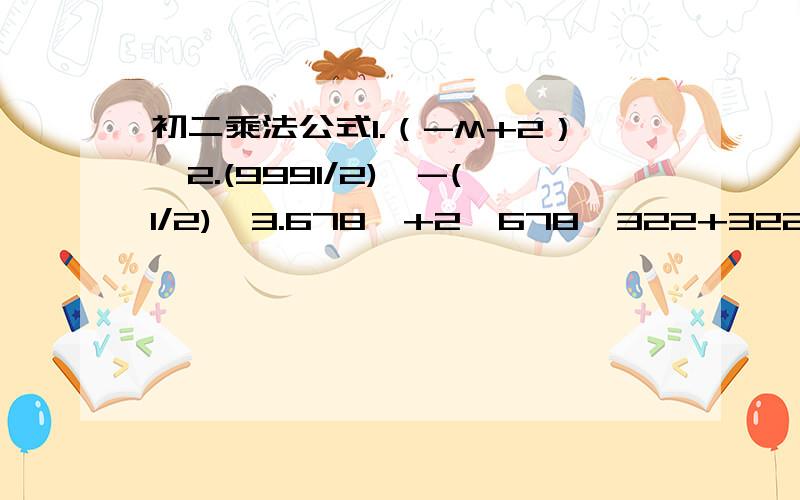 初二乘法公式1.（-M+2）^2.(9991/2)^-(1/2)^3.678^+2*678*322+322^4.1996*2004-1992^5.(3a+2b)(3a-8b)6.(3a+1/2)^(3a-1/2)^^ 是平方