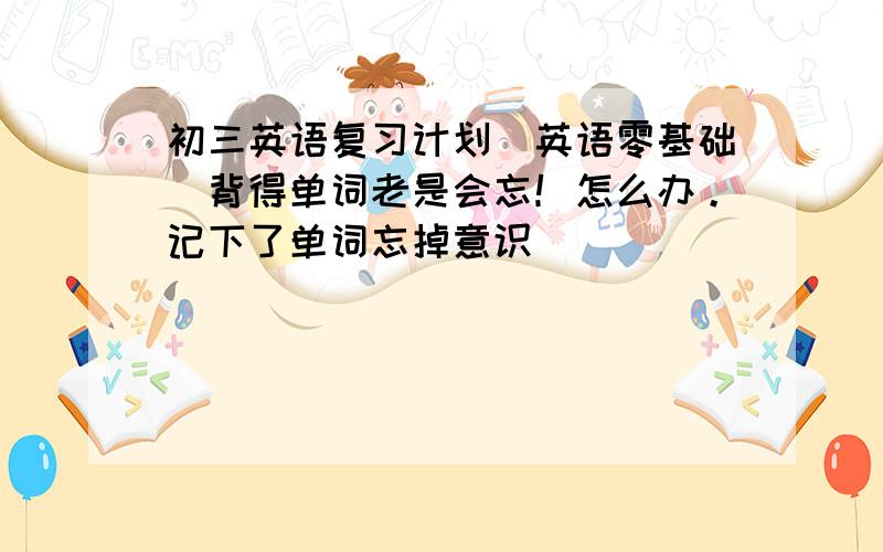 初三英语复习计划（英语零基础）背得单词老是会忘！怎么办。记下了单词忘掉意识