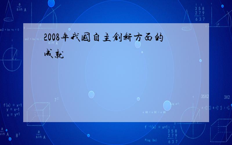 2008年我国自主创新方面的成就