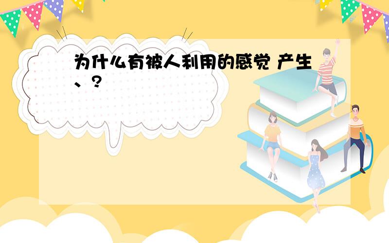 为什么有被人利用的感觉 产生、?