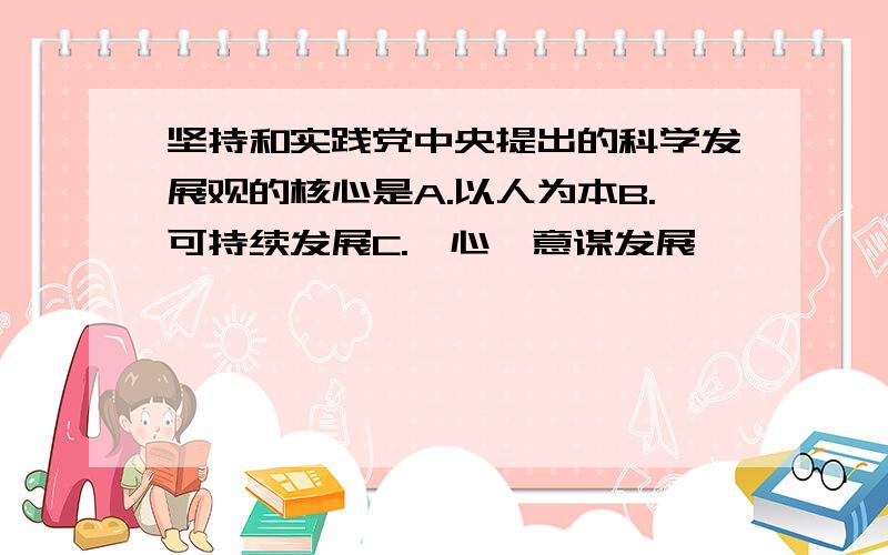 坚持和实践党中央提出的科学发展观的核心是A.以人为本B.可持续发展C.一心一意谋发展