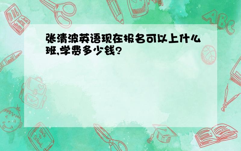 张清波英语现在报名可以上什么班,学费多少钱?