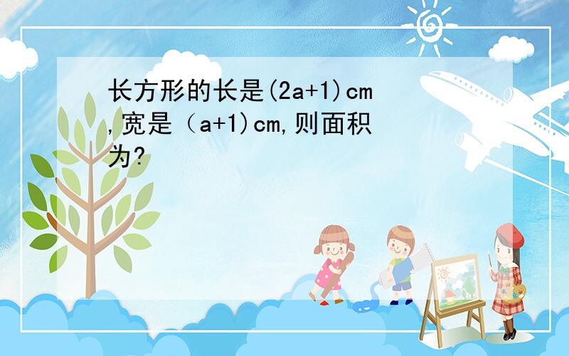 长方形的长是(2a+1)cm,宽是（a+1)cm,则面积为?