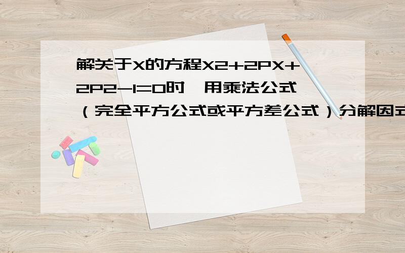 解关于X的方程X2+2PX+2P2-1=0时,用乘法公式（完全平方公式或平方差公式）分解因式分别得到两个一元一次方程,求P的值 （P2 就是P的平方,X2 就是X的平方）