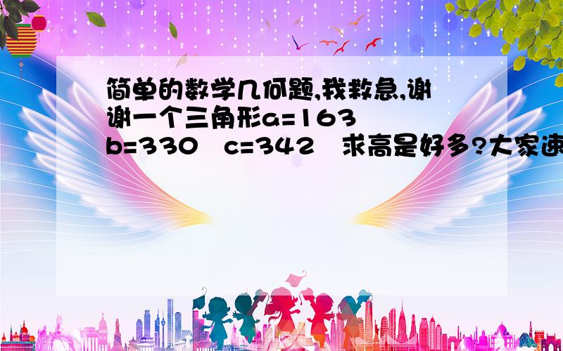 简单的数学几何题,我救急,谢谢一个三角形a=163   b=330   c=342   求高是好多?大家速度帮我解决了  谢谢