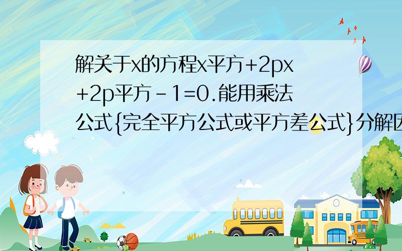 解关于x的方程x平方+2px+2p平方-1=0.能用乘法公式{完全平方公式或平方差公式}分解因式分别得到2个一元二次方程.求p的值