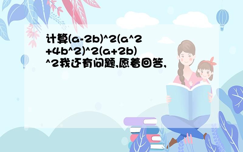 计算(a-2b)^2(a^2+4b^2)^2(a+2b)^2我还有问题,愿着回答,