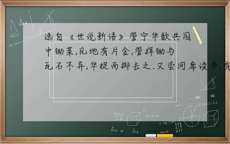 选自《世说新语》管宁华歆共园中锄菜,见地有片金,管挥锄与瓦石不异,华捉而掷去之.又尝同席读书,有乘轩冕过门者,宁读如故,歆废书出看.宁割席分坐：“子非吾友也.”华歆是怎样一个人?