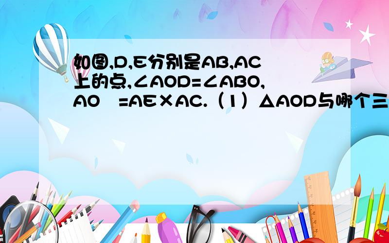 如图,D,E分别是AB,AC上的点,∠AOD=∠ABO,AO²=AE×AC.（1）△AOD与哪个三角形相似?为什么?( 2 )图中还有几对三角形,请选择一个来说明.