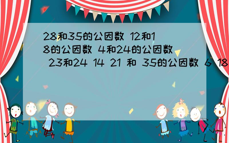 28和35的公因数 12和18的公因数 4和24的公因数 23和24 14 21 和 35的公因数 6 18和24的公因数1个分数的坟墓比分子大10,约分后是6分之一.这个分数是几?1个分数的分母比分子大10,约分后是6分之一.这