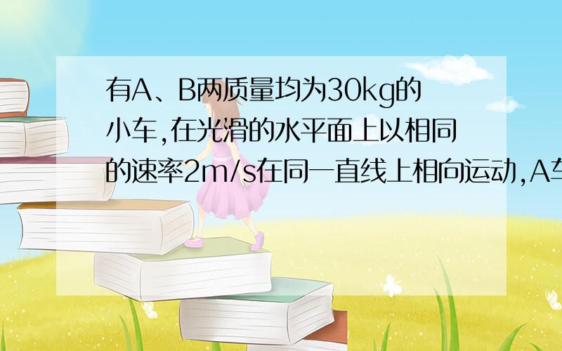 有A、B两质量均为30kg的小车,在光滑的水平面上以相同的速率2m/s在同一直线上相向运动,A车上有一质量为40kg的人,他至少要以多大的水平速度（相对地）从A车跳到B车上,才能避免两车相撞?