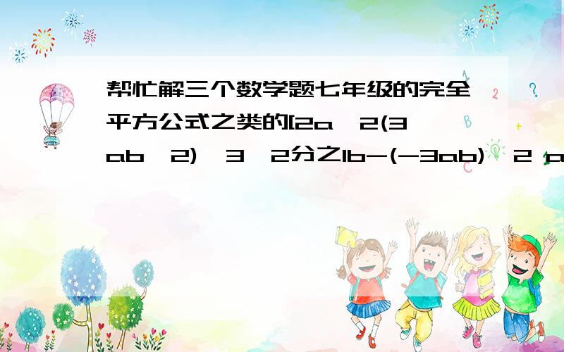 帮忙解三个数学题七年级的完全平方公式之类的[2a^2(3ab^2)^3×2分之1b-(-3ab)^2 a^2]÷（-3a^2b)^2(x-2)^2(x+2)^2-(1+2x)^2(2x-1)^240.8×29.2+0.8^2