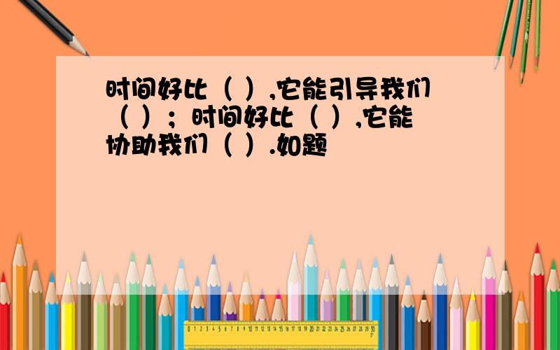 时间好比（ ）,它能引导我们（ ）；时间好比（ ）,它能协助我们（ ）.如题