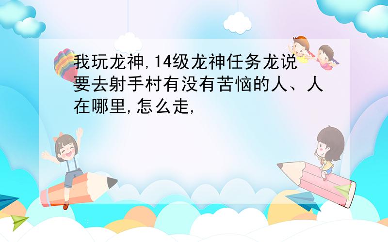 我玩龙神,14级龙神任务龙说要去射手村有没有苦恼的人、人在哪里,怎么走,