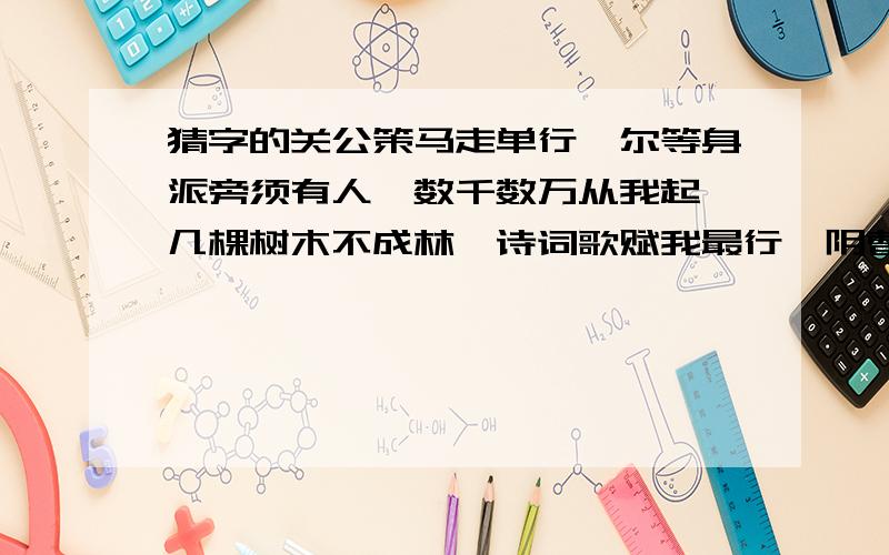 猜字的关公策马走单行,尔等身派旁须有人,数千数万从我起,几棵树木不成林,诗词歌赋我最行,阴曹地府为首领.猜六个字