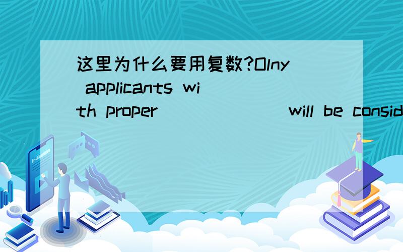 这里为什么要用复数?Olny applicants with proper _(__)_ will be considered.qualifications是不是前面的 applicants 是复数形式 所以qualifications 也要复数？能不能说 Olny applicant with proper _(_qualification_)_ will be cons