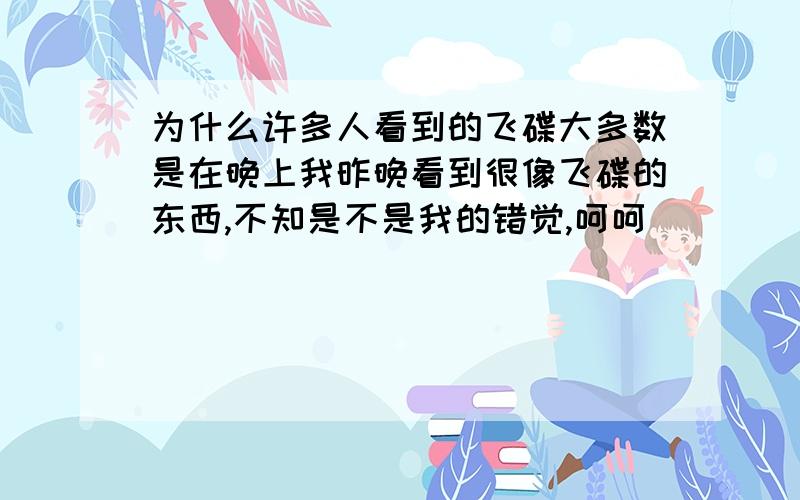 为什么许多人看到的飞碟大多数是在晚上我昨晚看到很像飞碟的东西,不知是不是我的错觉,呵呵