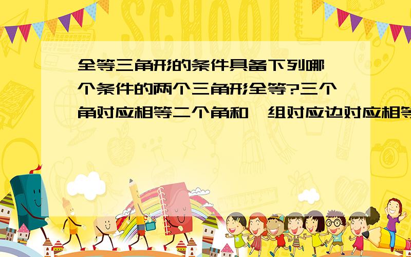 全等三角形的条件具备下列哪一个条件的两个三角形全等?三个角对应相等二个角和一组对应边对应相等一对角和两条边对应相等以上都可以